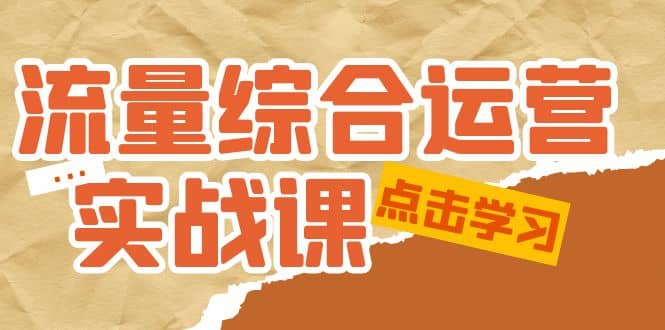 流量综合·运营实战课：短视频、本地生活、个人IP知识付费、直播带货运营创业之家-网创项目资源站-副业项目-创业项目-搞钱项目创业之家