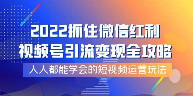 2022抓住微信红利，视频号引流变现全攻略，人人都能学会的短视频运营玩法创业之家-网创项目资源站-副业项目-创业项目-搞钱项目创业之家