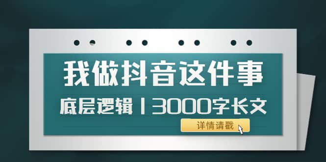 低调：我做抖音这件事（3）底层逻辑丨3000字长文（付费文章）创业之家-网创项目资源站-副业项目-创业项目-搞钱项目创业之家