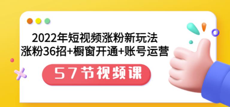 2022年短视频涨粉新玩法：涨粉36招+橱窗开通+账号运营（57节视频课）创业之家-网创项目资源站-副业项目-创业项目-搞钱项目创业之家