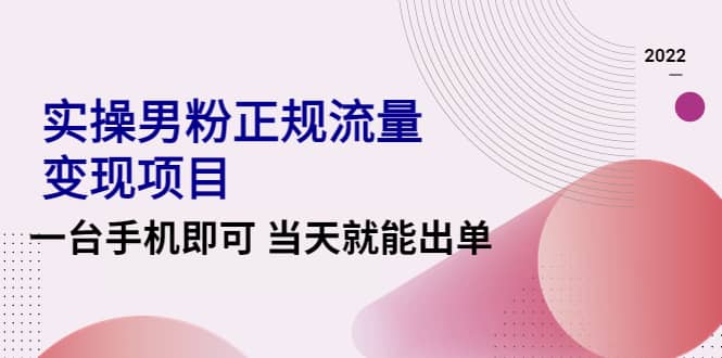 2022实操男粉正规流量变现项目，一台手机即可 当天就能出单【视频课程】创业之家-网创项目资源站-副业项目-创业项目-搞钱项目创业之家