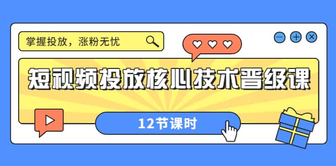 短视频投放核心技术晋级课：掌握投放，涨粉无忧（12节课时）创业之家-网创项目资源站-副业项目-创业项目-搞钱项目创业之家