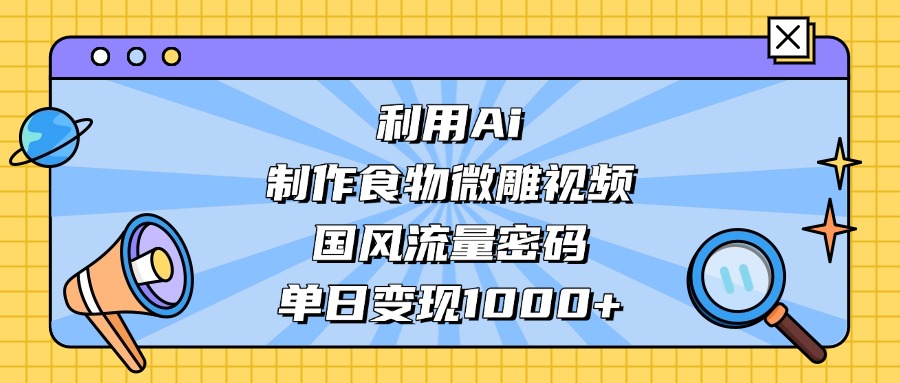 利用Ai制作食物微雕视频，国风流量密码，单日变现1000+创业之家-网创项目资源站-副业项目-创业项目-搞钱项目创业之家