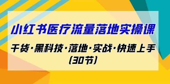 小红书·医疗流量落地实操课，干货·黑科技·落地·实战·快速上手（30节）创业之家-网创项目资源站-副业项目-创业项目-搞钱项目创业之家
