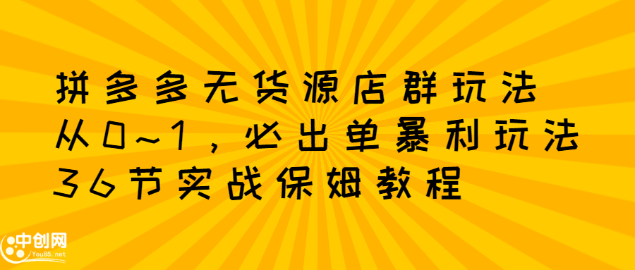拼多多无货源店群玩法：从0~1，36节实战保姆教程，​极速起店必出单创业之家-网创项目资源站-副业项目-创业项目-搞钱项目创业之家