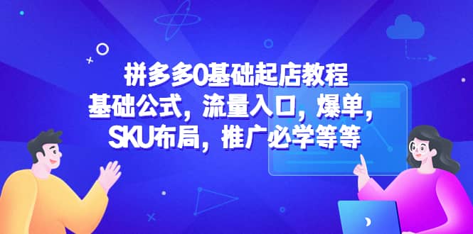 拼多多0基础起店教程：基础公式，流量入口，爆单，SKU布局，推广必学等等创业之家-网创项目资源站-副业项目-创业项目-搞钱项目创业之家