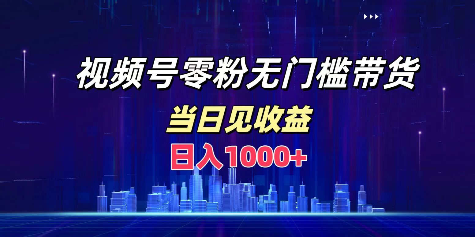 视频号0粉无门槛带货，日入1000+，当天见收益创业之家-网创项目资源站-副业项目-创业项目-搞钱项目创业之家
