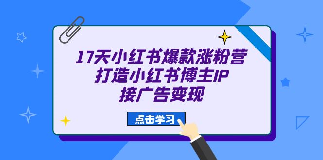 17天 小红书爆款 涨粉营（广告变现方向）打造小红书博主IP、接广告变现创业之家-网创项目资源站-副业项目-创业项目-搞钱项目创业之家