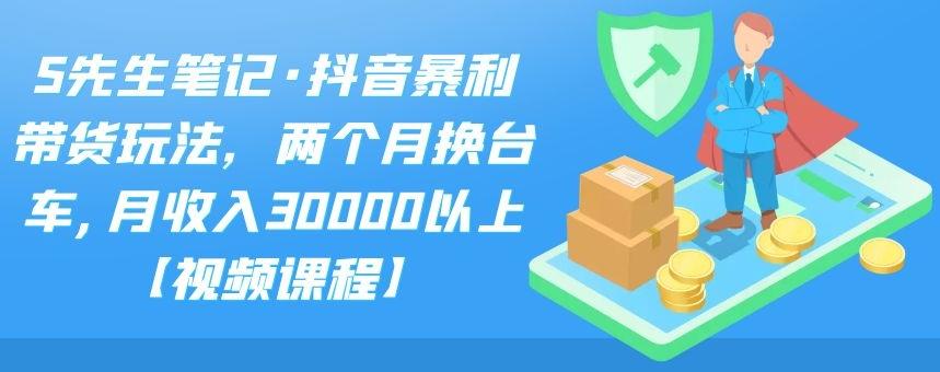 S先生笔记·抖音暴利带货玩法，两个月换台车,月收入30000以上【视频课程】创业之家-网创项目资源站-副业项目-创业项目-搞钱项目创业之家