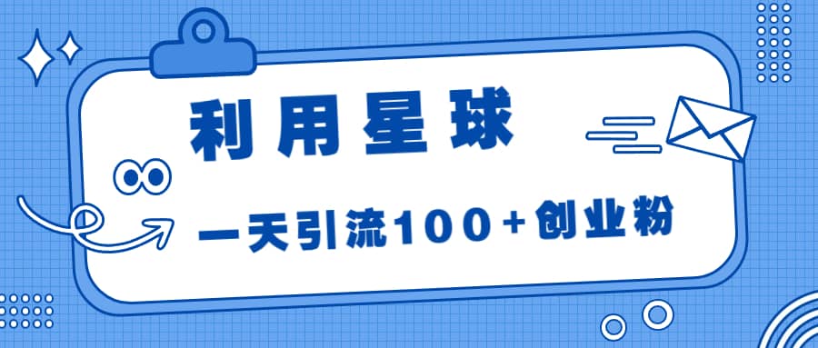 利用星球，一天引流100+创业粉创业之家-网创项目资源站-副业项目-创业项目-搞钱项目创业之家