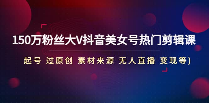 150万粉丝大V抖音美女号热门剪辑课(起号 过原创 素材来源 无人直播 变现)创业之家-网创项目资源站-副业项目-创业项目-搞钱项目创业之家