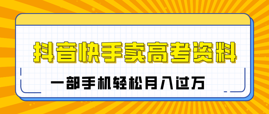 临近高考季，抖音快手卖高考资料，小白可操作一部手机轻松月入过万创业之家-网创项目资源站-副业项目-创业项目-搞钱项目创业之家