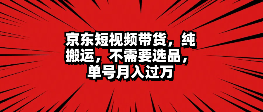 京东短视频带货，纯搬运，不需要选品，单号月入过万创业之家-网创项目资源站-副业项目-创业项目-搞钱项目创业之家
