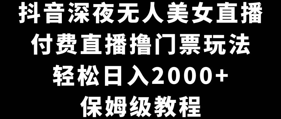 抖音深夜无人美女直播，付费直播撸门票玩法，轻松日入2000+，保姆级教程创业之家-网创项目资源站-副业项目-创业项目-搞钱项目创业之家