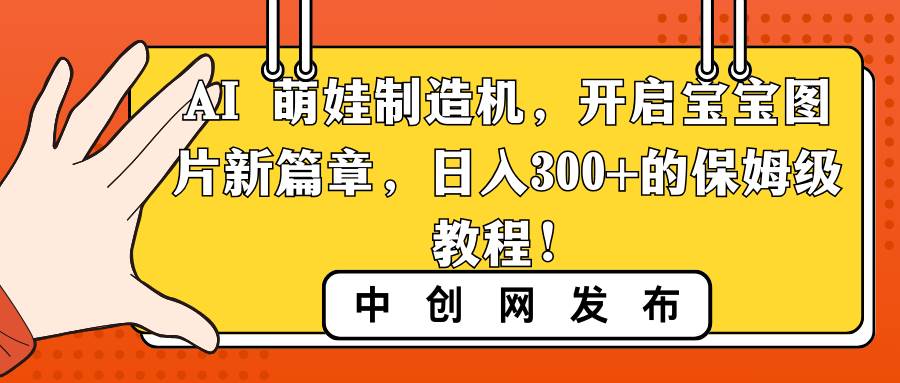 AI 萌娃制造机，开启宝宝图片新篇章，日入300+的保姆级教程！创业之家-网创项目资源站-副业项目-创业项目-搞钱项目创业之家