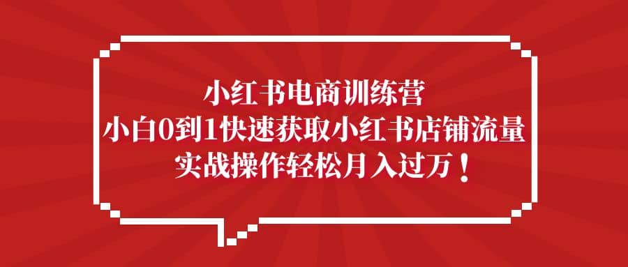 小红书电商训练营，小白0到1快速获取小红书店铺流量创业之家-网创项目资源站-副业项目-创业项目-搞钱项目创业之家