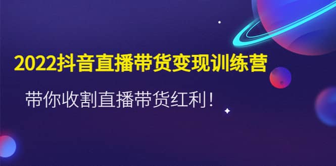 2022抖音直播带货变现训练营，带你收割直播带货红利创业之家-网创项目资源站-副业项目-创业项目-搞钱项目创业之家