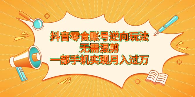 抖音零食账号逆向玩法，无需混剪，一部手机实现月入过万创业之家-网创项目资源站-副业项目-创业项目-搞钱项目创业之家