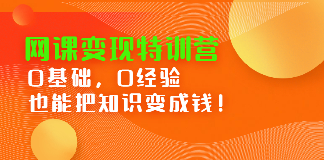 网课变现特训营，0基础，0经验也能把知识变成钱创业之家-网创项目资源站-副业项目-创业项目-搞钱项目创业之家