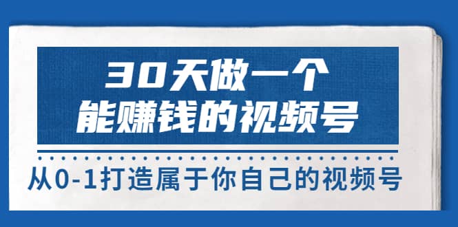 30天做一个能赚钱的视频号，从0-1打造属于你自己的视频号 (14节-价值199)创业之家-网创项目资源站-副业项目-创业项目-搞钱项目创业之家