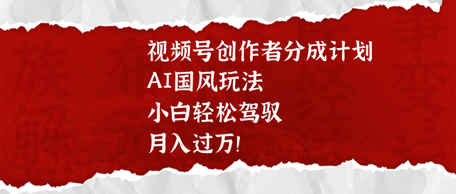 视频号创作者分成计划，AI国风玩法，小白轻松驾驭，月入过万！创业之家-网创项目资源站-副业项目-创业项目-搞钱项目创业之家