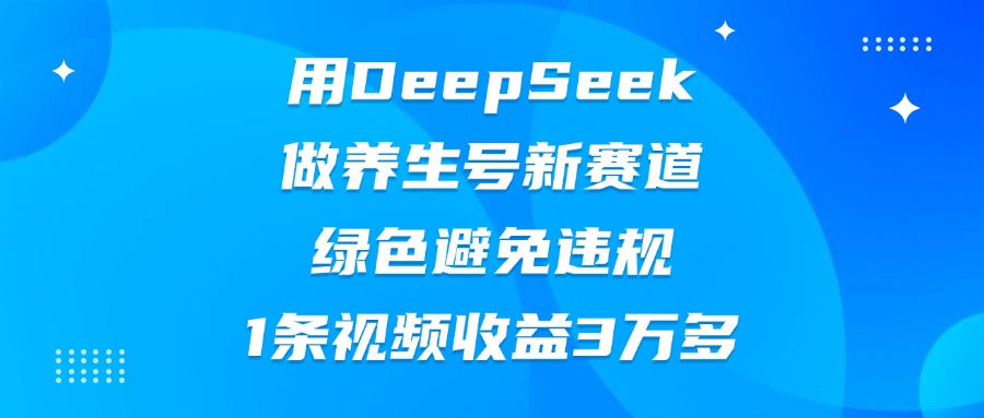 用DeepSeek做养生号新赛道，绿色避免违规，1条视频收益3万多创业之家-网创项目资源站-副业项目-创业项目-搞钱项目创业之家
