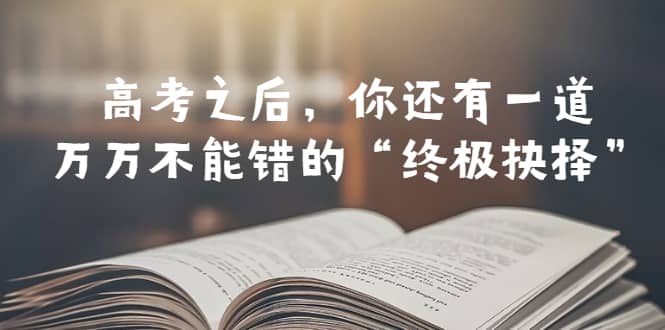 某公众号付费文章——高考-之后，你还有一道万万不能错的“终极抉择”创业之家-网创项目资源站-副业项目-创业项目-搞钱项目创业之家