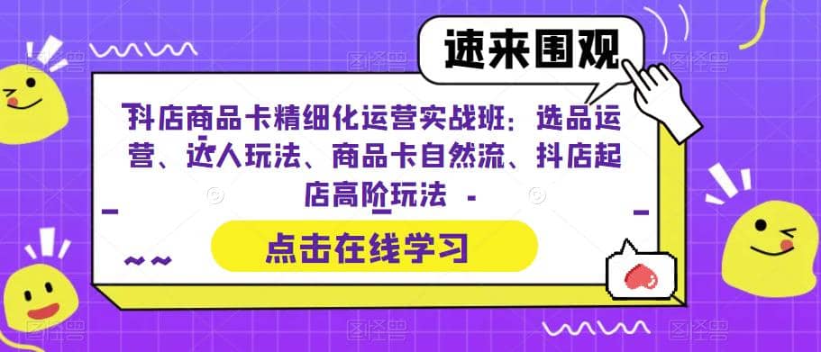抖店商品卡精细化运营实操班：选品运营、达人玩法、商品卡自然流、抖店起店创业之家-网创项目资源站-副业项目-创业项目-搞钱项目创业之家