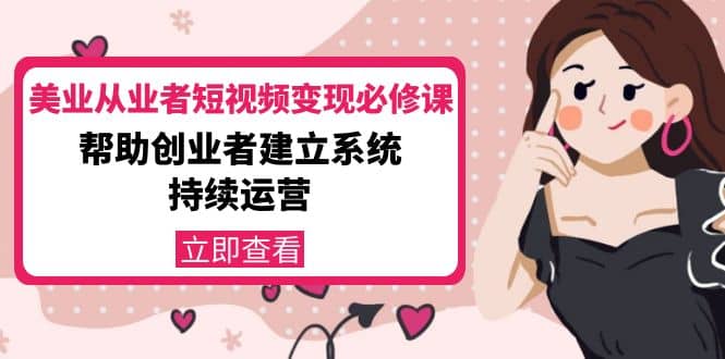 美业从业者短视频变现必修课：帮助创业者建立系统持续运营-价值3990元创业之家-网创项目资源站-副业项目-创业项目-搞钱项目创业之家