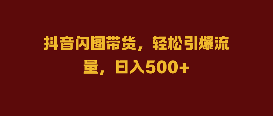抖音闪图带货，轻松引爆流量，日入500+创业之家-网创项目资源站-副业项目-创业项目-搞钱项目创业之家