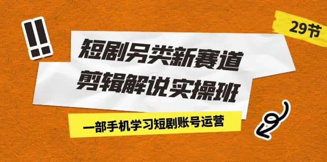 短剧另类新赛道剪辑解说实操班：一部手机学习短剧账号运营（29节 价值500）创业之家-网创项目资源站-副业项目-创业项目-搞钱项目创业之家