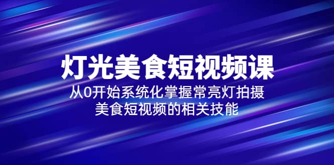 2023灯光-美食短视频课，从0开始系统化掌握常亮灯拍摄美食短视频的相关技能创业之家-网创项目资源站-副业项目-创业项目-搞钱项目创业之家