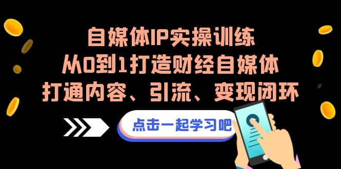 自媒体IP实操训练，从0到1打造财经自媒体，打通内容、引流、变现闭环创业之家-网创项目资源站-副业项目-创业项目-搞钱项目创业之家
