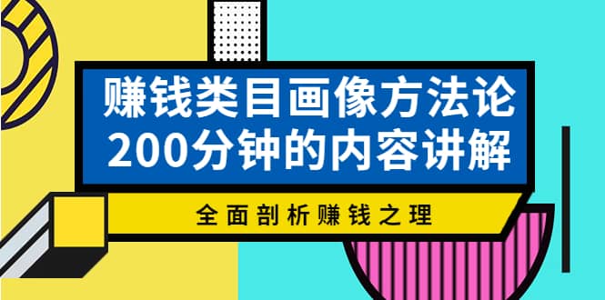 赚钱类目画像方法论，200分钟的内容讲解，全面剖析赚钱之理创业之家-网创项目资源站-副业项目-创业项目-搞钱项目创业之家