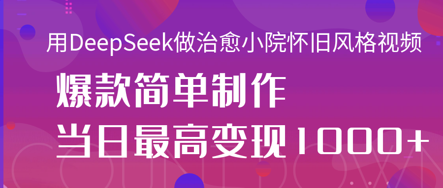 用DeepSeek做治愈小院怀旧风格视频，爆款轻松制作，当日最高变现1000+创业之家-网创项目资源站-副业项目-创业项目-搞钱项目创业之家