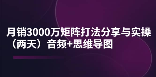 某线下培训：月销3000万矩阵打法分享与实操（两天）音频+思维导图创业之家-网创项目资源站-副业项目-创业项目-搞钱项目创业之家