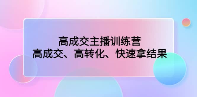 高成交主播训练营：高成交、高转化、快速拿结果创业之家-网创项目资源站-副业项目-创业项目-搞钱项目创业之家