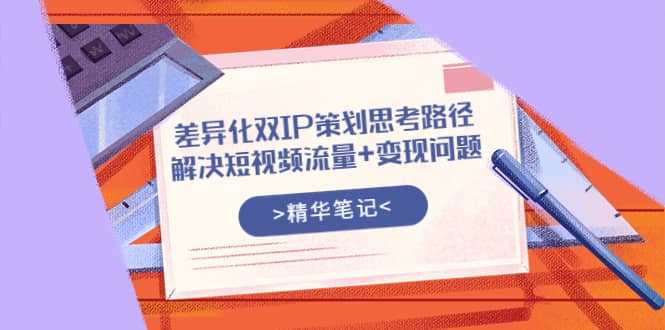差异化双IP策划思考路径，解决短视频流量+变现问题（精华笔记）创业之家-网创项目资源站-副业项目-创业项目-搞钱项目创业之家