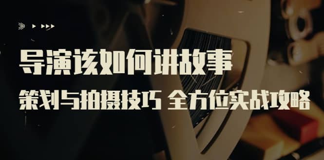 导演该如何讲故事：策划与拍摄技巧 全方位实战攻略（8节课 原价799）创业之家-网创项目资源站-副业项目-创业项目-搞钱项目创业之家