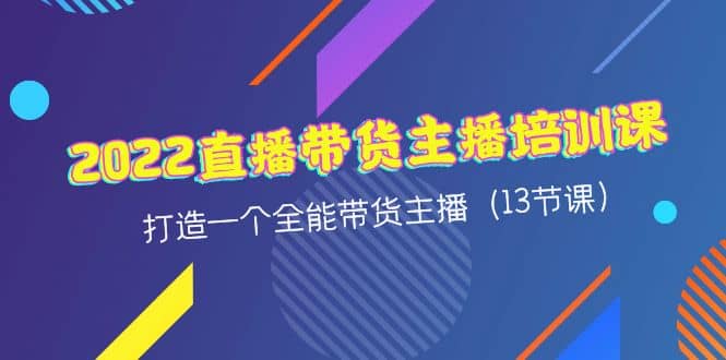 2022直播带货主播培训课，打造一个全能带货主播（13节课）创业之家-网创项目资源站-副业项目-创业项目-搞钱项目创业之家