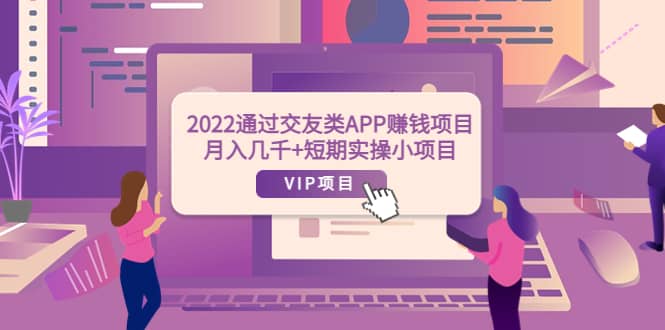 2022通过交友类APP赚钱项目：月入几千+短期实操小项目（可提现）创业之家-网创项目资源站-副业项目-创业项目-搞钱项目创业之家
