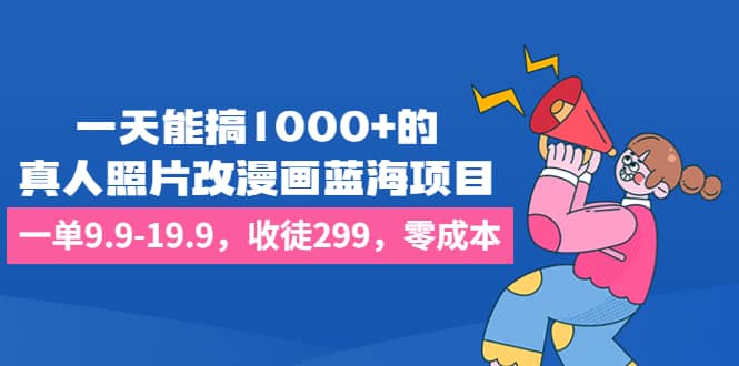 一天能搞1000+的，真人照片改漫画蓝海项目，一单9.9-19.9，收徒299，零成本创业之家-网创项目资源站-副业项目-创业项目-搞钱项目创业之家