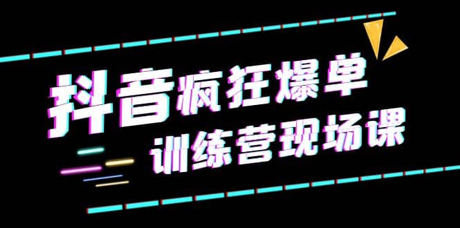抖音短视频疯狂-爆单训练营现场课（新）直播带货+实战案例创业之家-网创项目资源站-副业项目-创业项目-搞钱项目创业之家