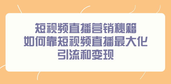 短视频直播营销秘籍，如何靠短视频直播最大化引流和变现创业之家-网创项目资源站-副业项目-创业项目-搞钱项目创业之家