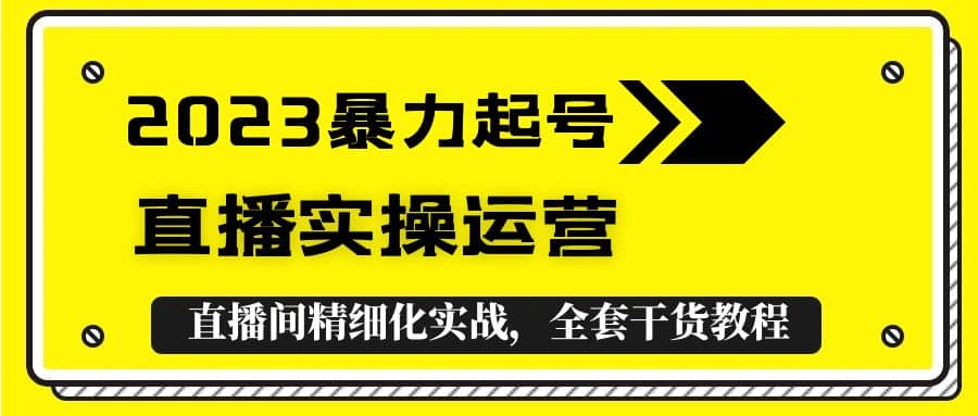 2023暴力起号+直播实操运营，全套直播间精细化实战，全套干货教程创业之家-网创项目资源站-副业项目-创业项目-搞钱项目创业之家