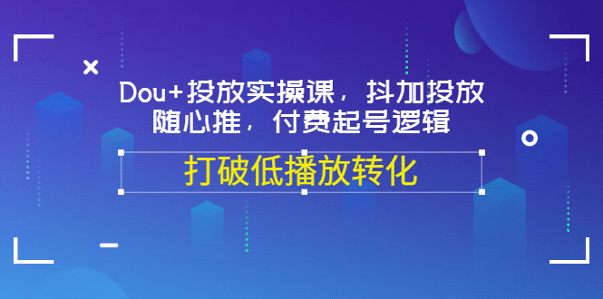 Dou+投放实操课，抖加投放，随心推，付费起号逻辑，打破低播放转化创业之家-网创项目资源站-副业项目-创业项目-搞钱项目创业之家