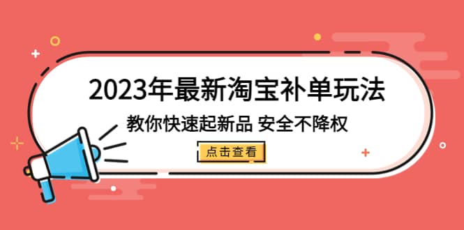 2023年最新淘宝补单玩法，教你快速起·新品，安全·不降权（18课时）创业之家-网创项目资源站-副业项目-创业项目-搞钱项目创业之家