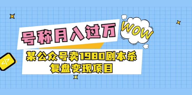 某公众号卖1980剧本杀复盘变现项目，号称月入10000+这两年非常火创业之家-网创项目资源站-副业项目-创业项目-搞钱项目创业之家