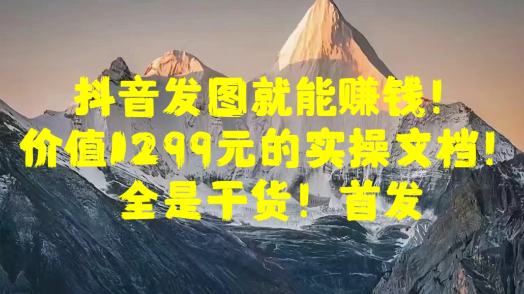 抖音发图就能赚钱！价值1299元的实操文档，全是干货！首发创业之家-网创项目资源站-副业项目-创业项目-搞钱项目创业之家