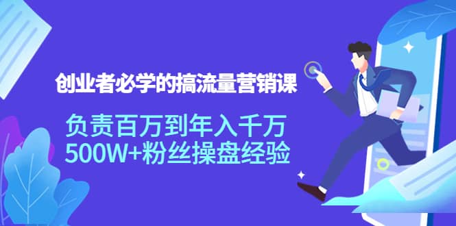 创业者必学的搞流量营销课：负责百万到年入千万，500W+粉丝操盘经验创业之家-网创项目资源站-副业项目-创业项目-搞钱项目创业之家